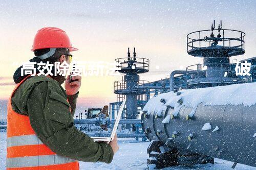 “高效除氨新法，破解氨氮廢水超標(biāo)難題”